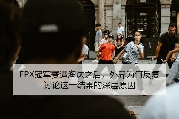 FPX冠军赛遭淘汰之后，外界为何反复讨论这一结果的深层原因